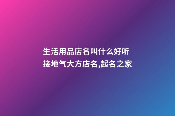 生活用品店名叫什么好听 接地气大方店名,起名之家-第1张-店铺起名-玄机派